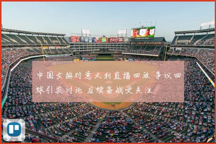 中国女排对意大利直播回放 争议回球引发讨论 后续备战受关注