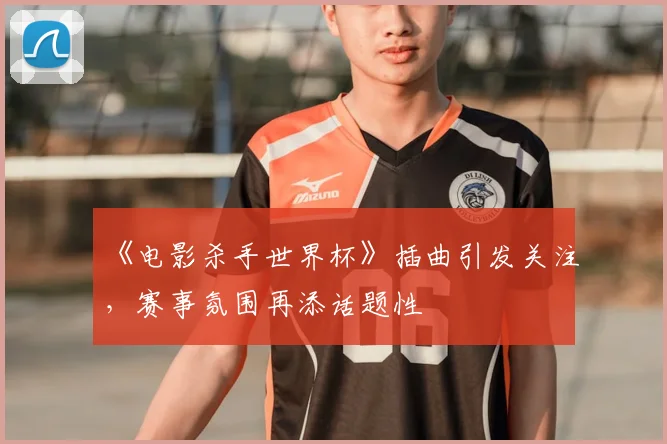 《电影杀手世界杯》插曲引发关注,赛事氛围再添话题性