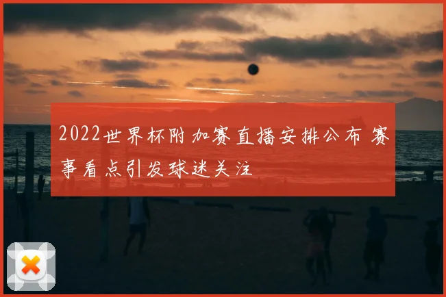 2022世界杯附加赛直播安排公布 赛事看点引发球迷关注