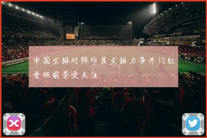 中国女排对阵印度女排力争开门红晋级前景受关注