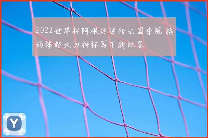 2022世界杯阿根廷逆转法国夺冠 梅西捧起大力神杯写下新纪录