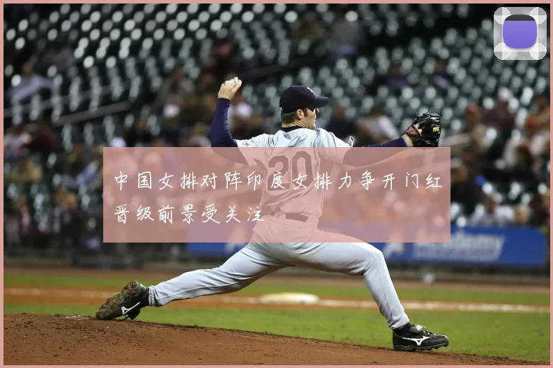 中国女排对阵印度女排力争开门红晋级前景受关注