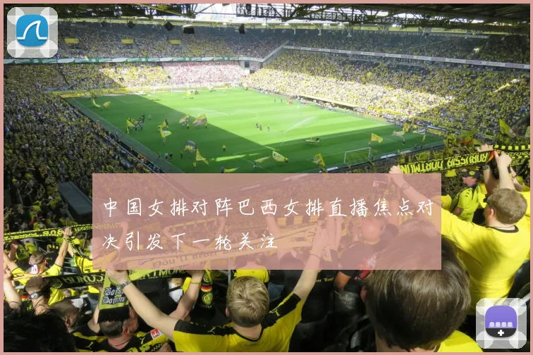 中国女排对阵巴西女排直播焦点对决引发下一轮关注