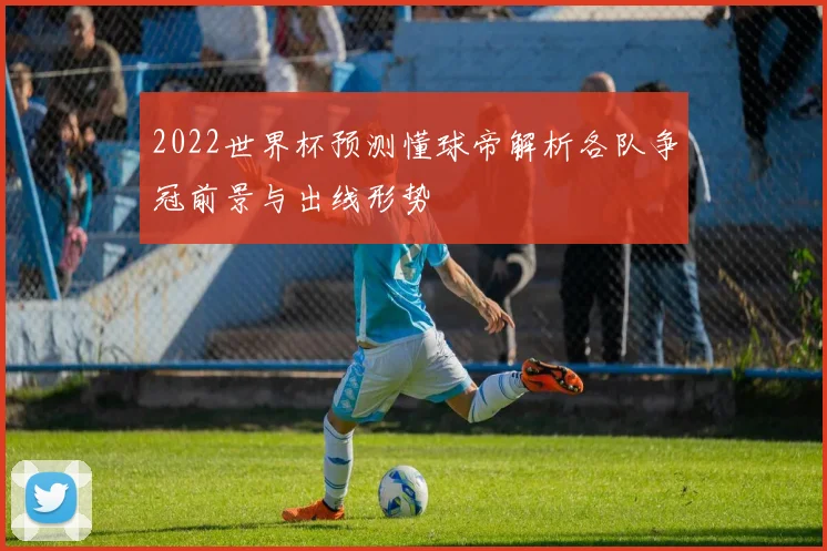 2022世界杯预测懂球帝解析各队争冠前景与出线形势